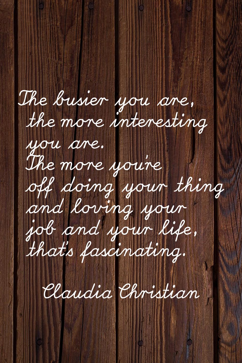 The busier you are, the more interesting you are. The more you're off doing your thing and loving y