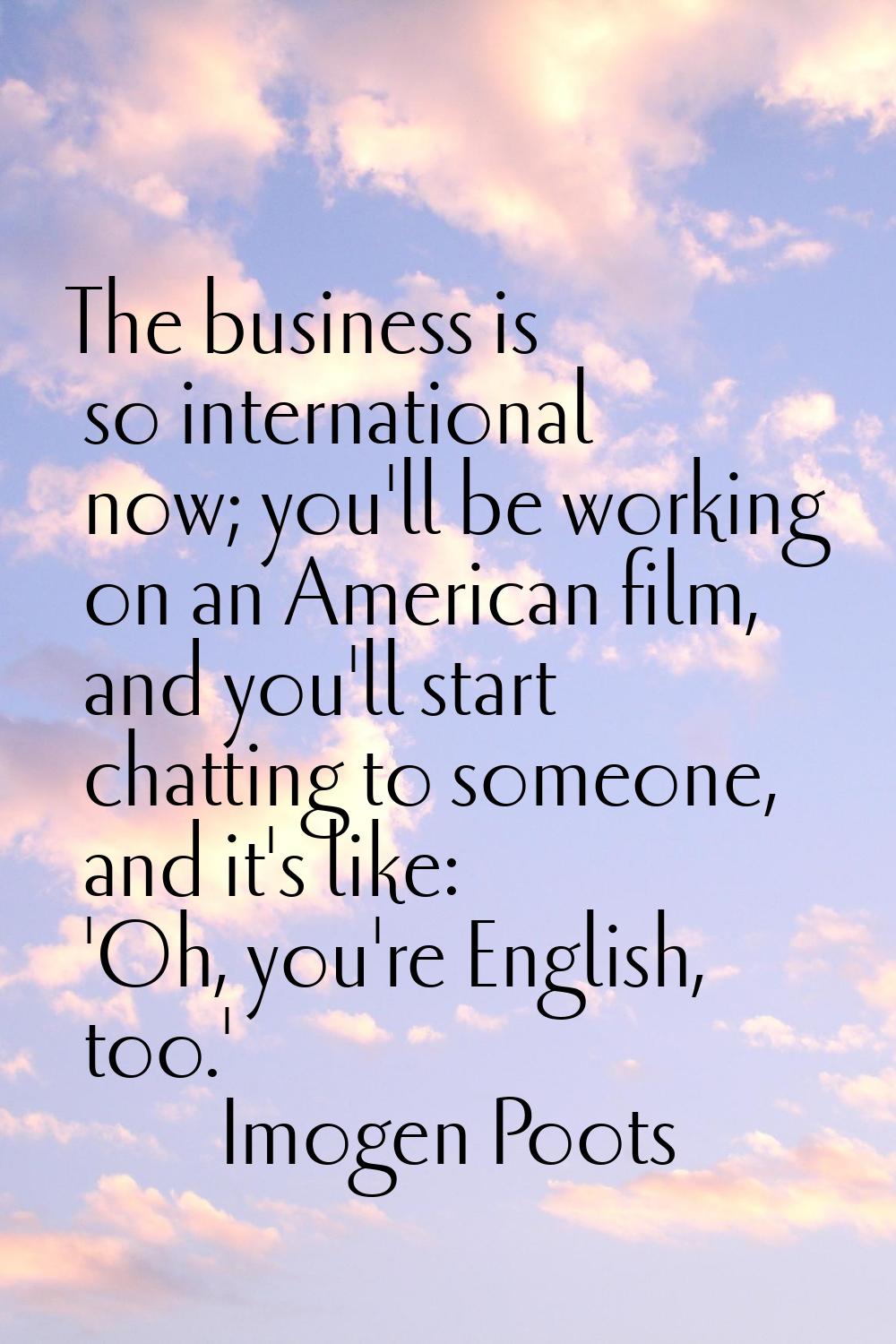 The business is so international now; you'll be working on an American film, and you'll start chatt