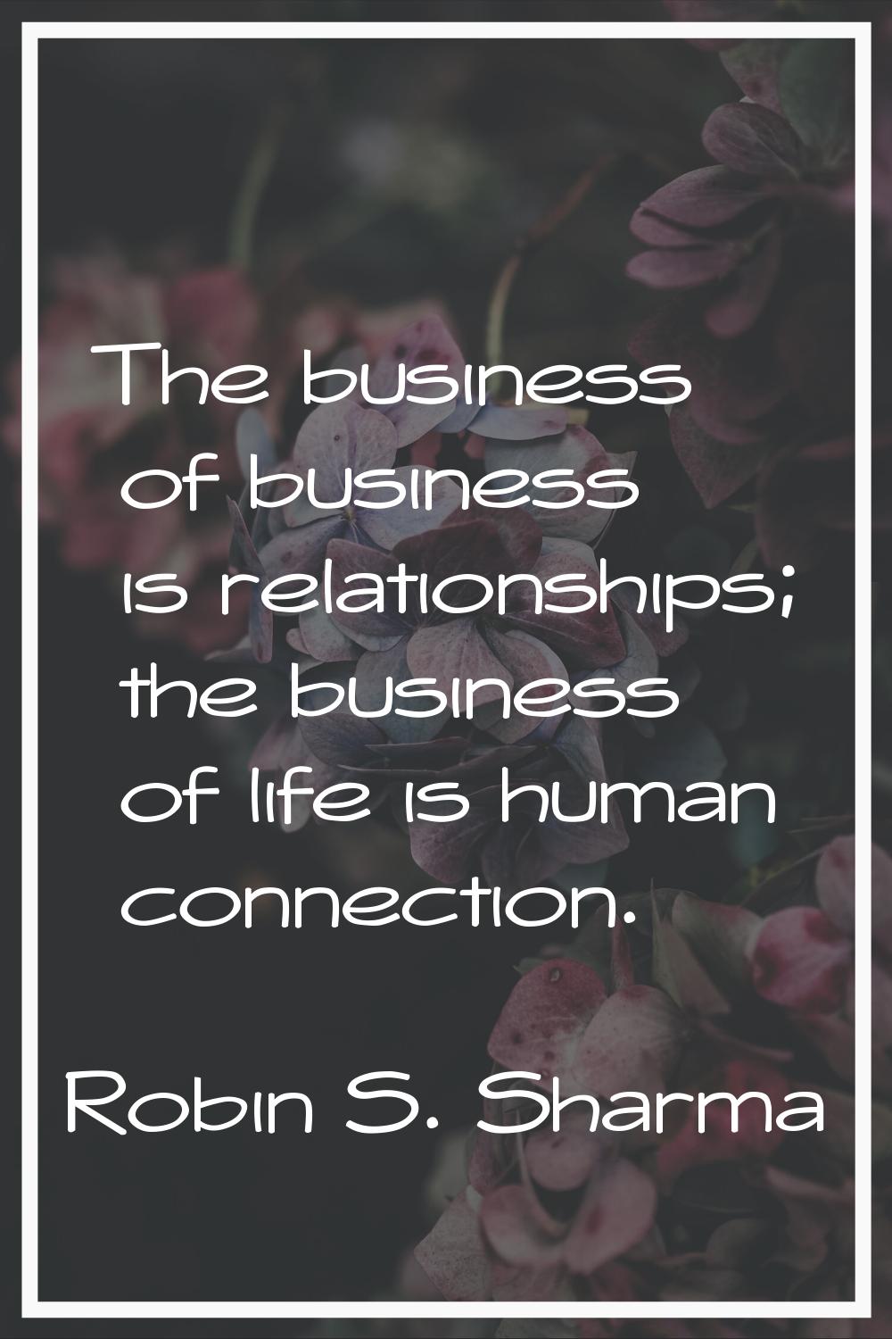 The business of business is relationships; the business of life is human connection.