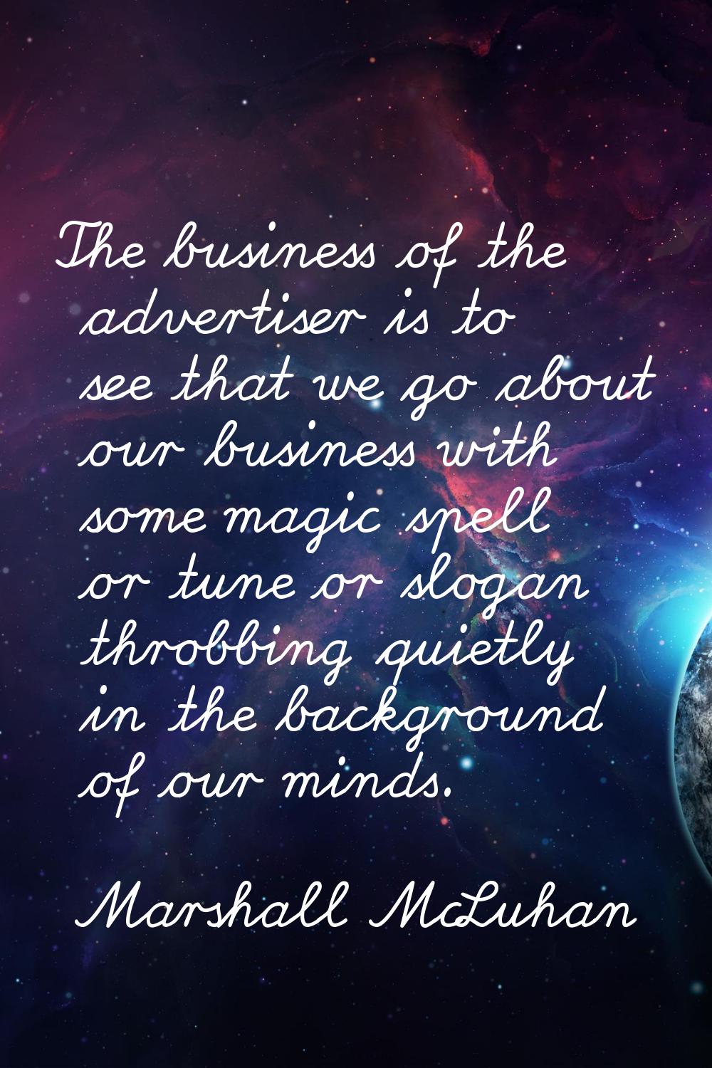 The business of the advertiser is to see that we go about our business with some magic spell or tun