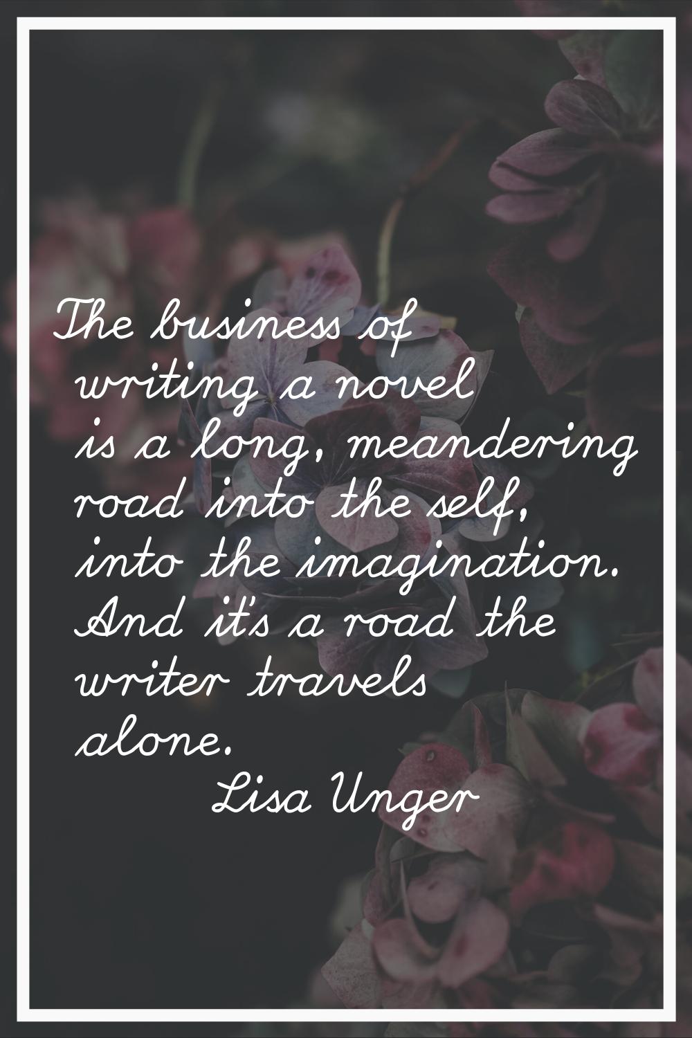 The business of writing a novel is a long, meandering road into the self, into the imagination. And