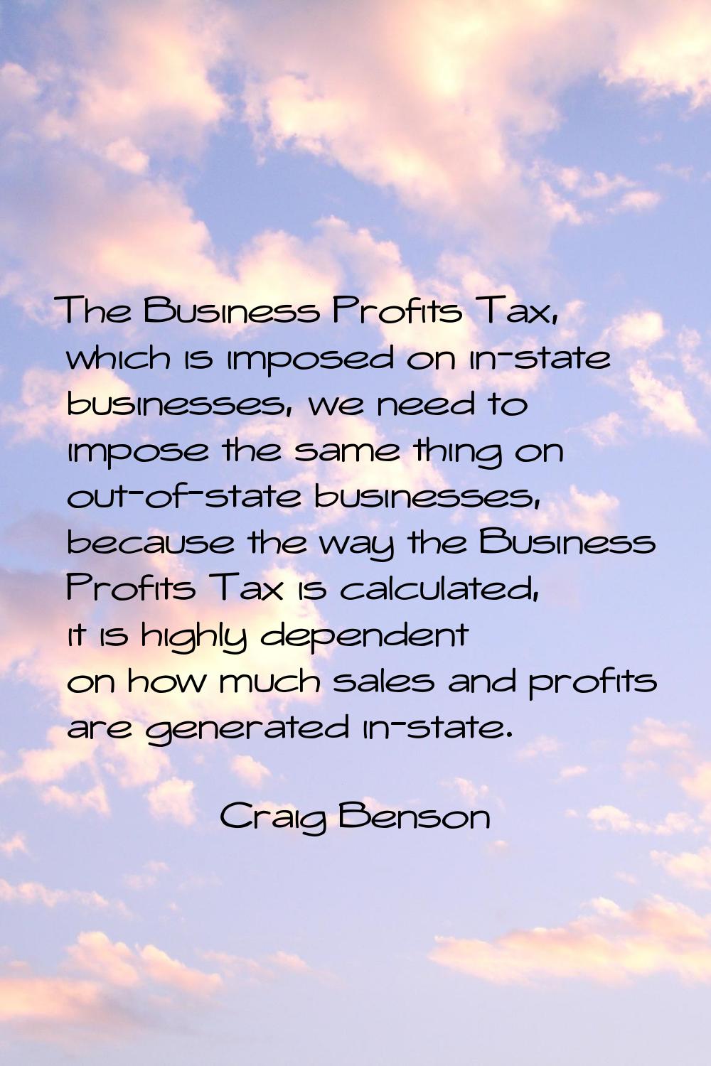 The Business Profits Tax, which is imposed on in-state businesses, we need to impose the same thing