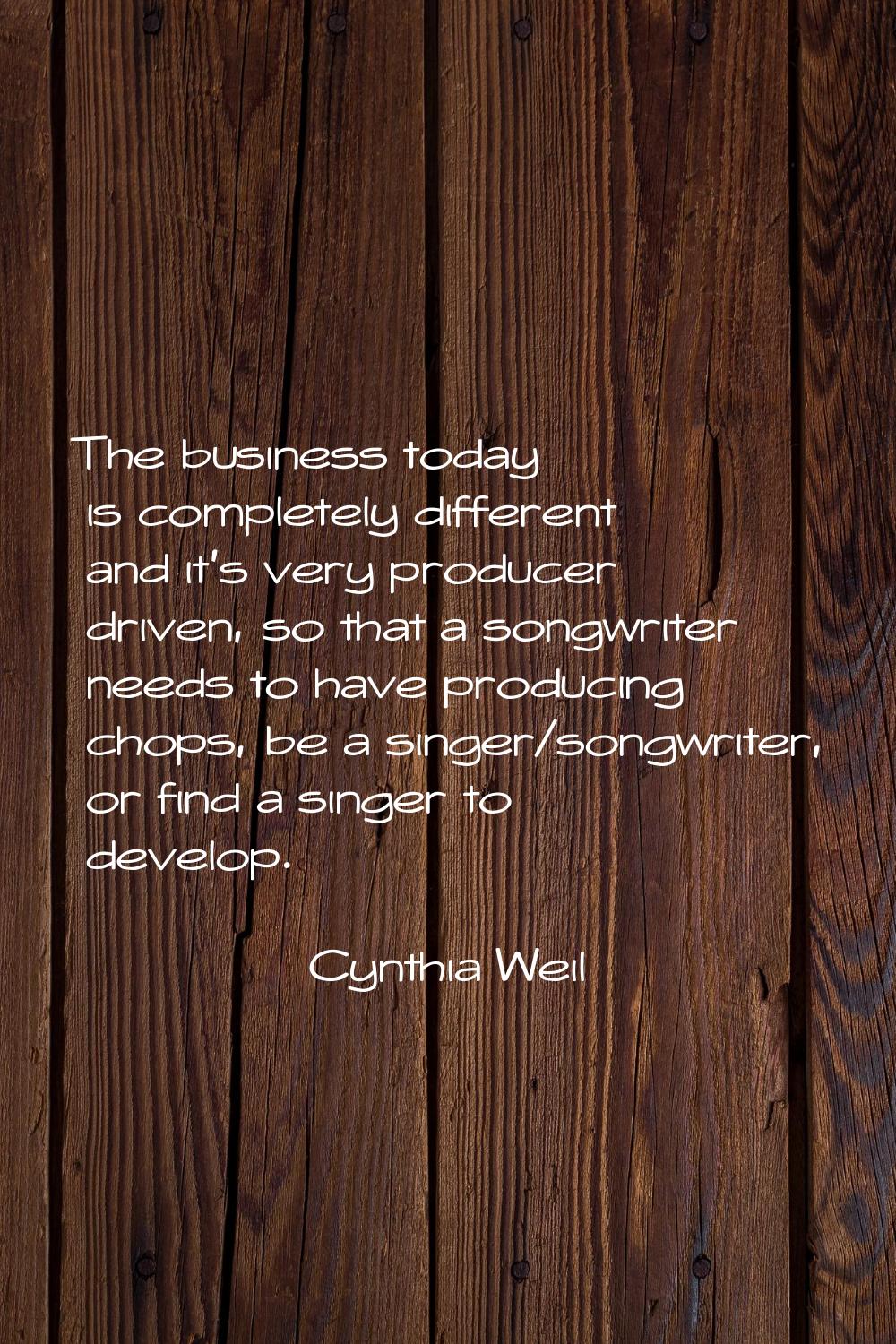 The business today is completely different and it's very producer driven, so that a songwriter need