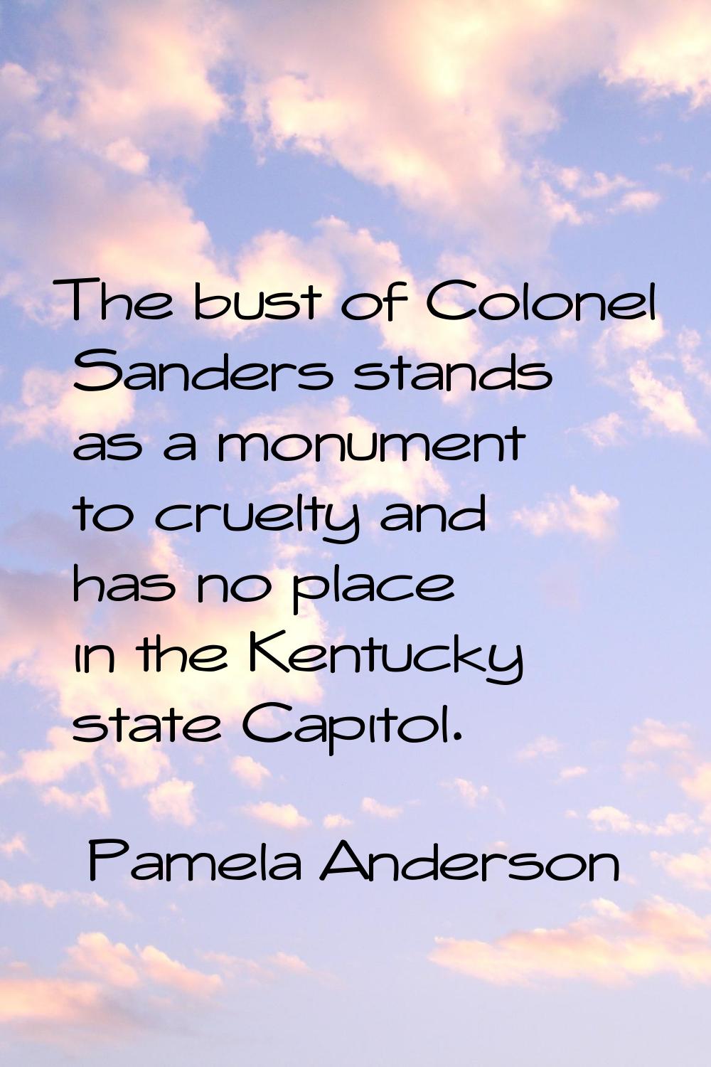 The bust of Colonel Sanders stands as a monument to cruelty and has no place in the Kentucky state 