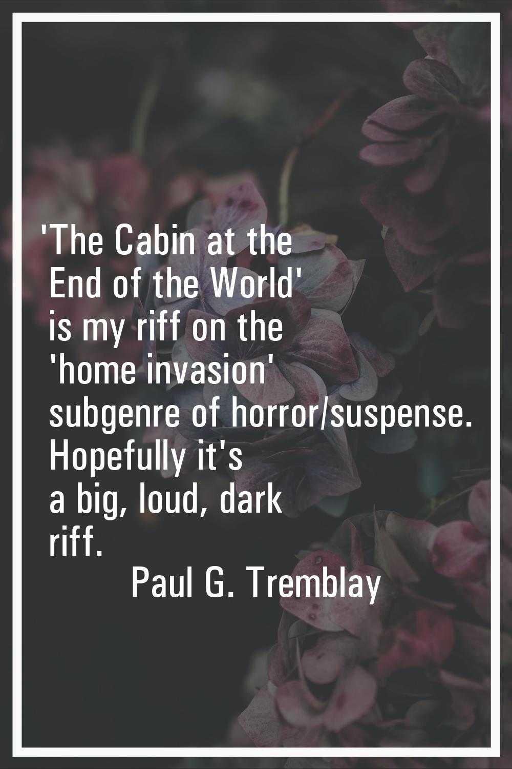 'The Cabin at the End of the World' is my riff on the 'home invasion' subgenre of horror/suspense. 
