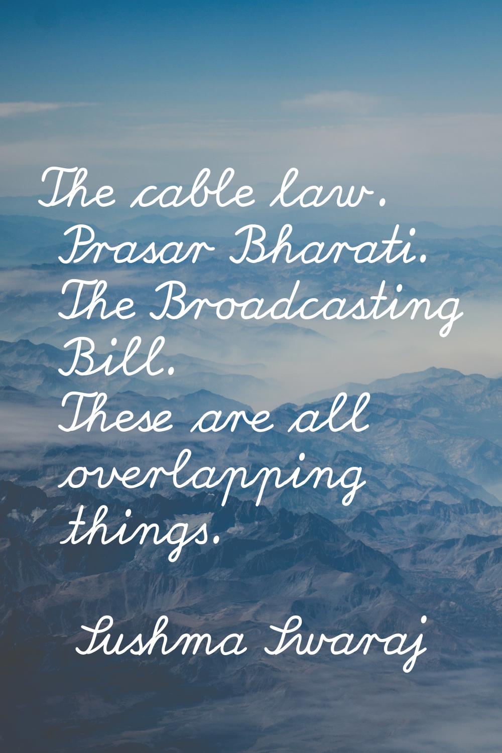 The cable law. Prasar Bharati. The Broadcasting Bill. These are all overlapping things.