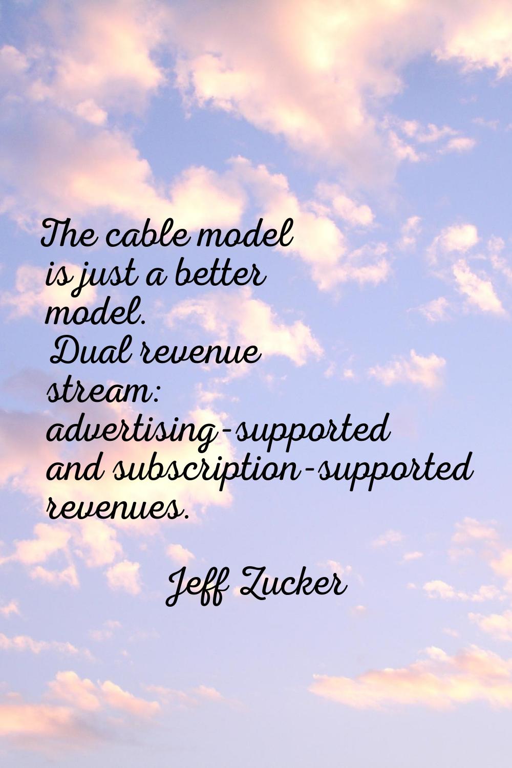 The cable model is just a better model. Dual revenue stream: advertising-supported and subscription