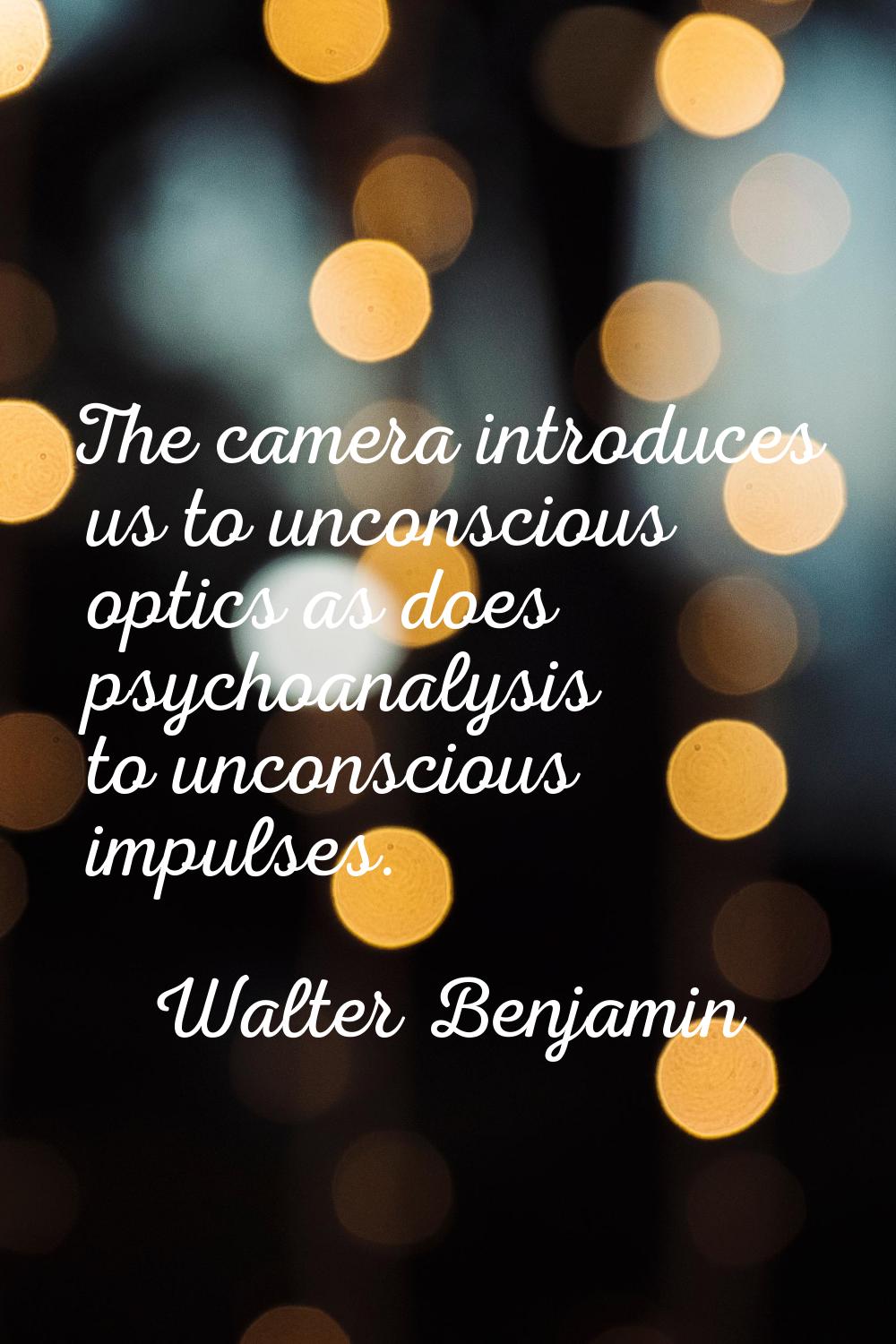 The camera introduces us to unconscious optics as does psychoanalysis to unconscious impulses.