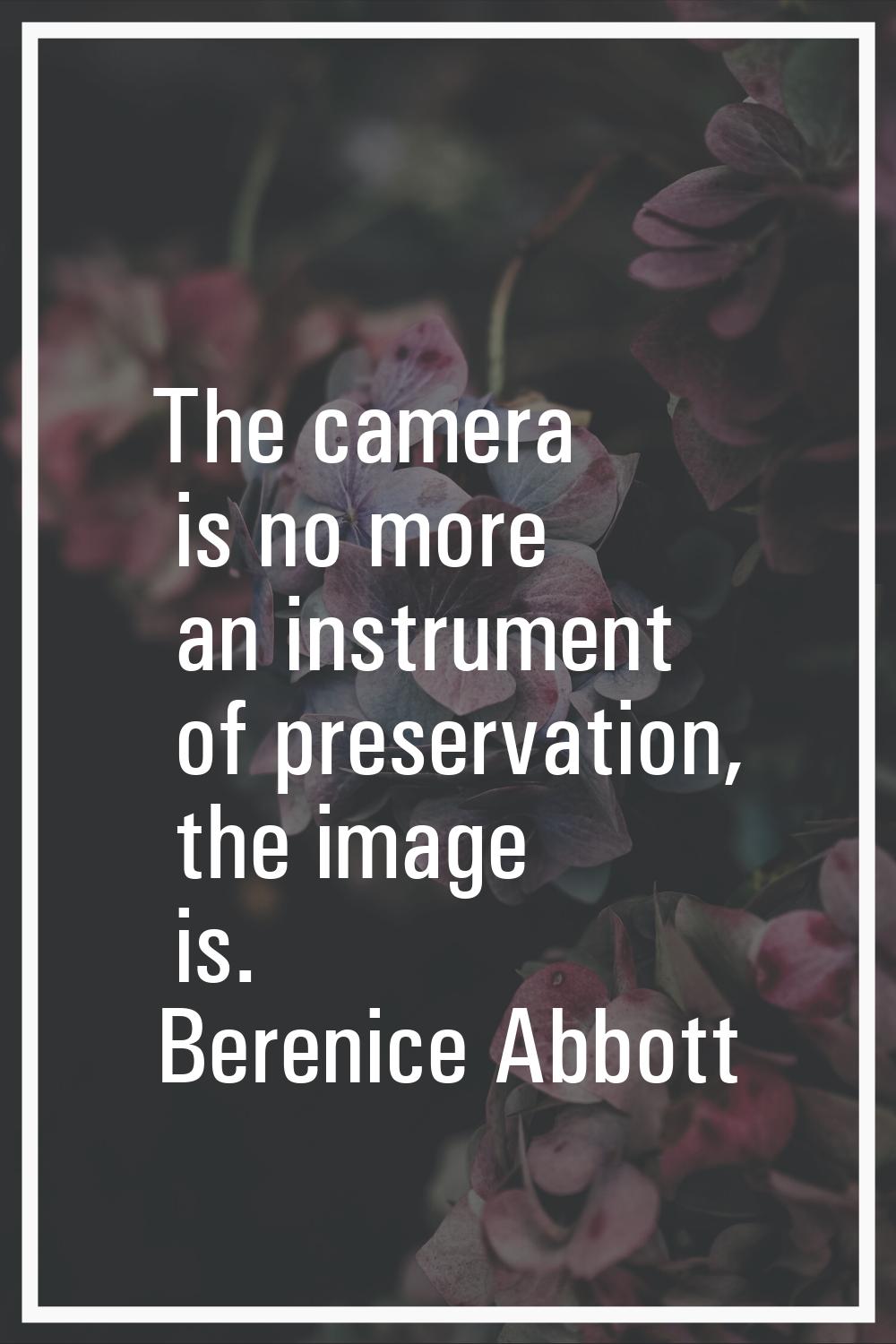 The camera is no more an instrument of preservation, the image is.