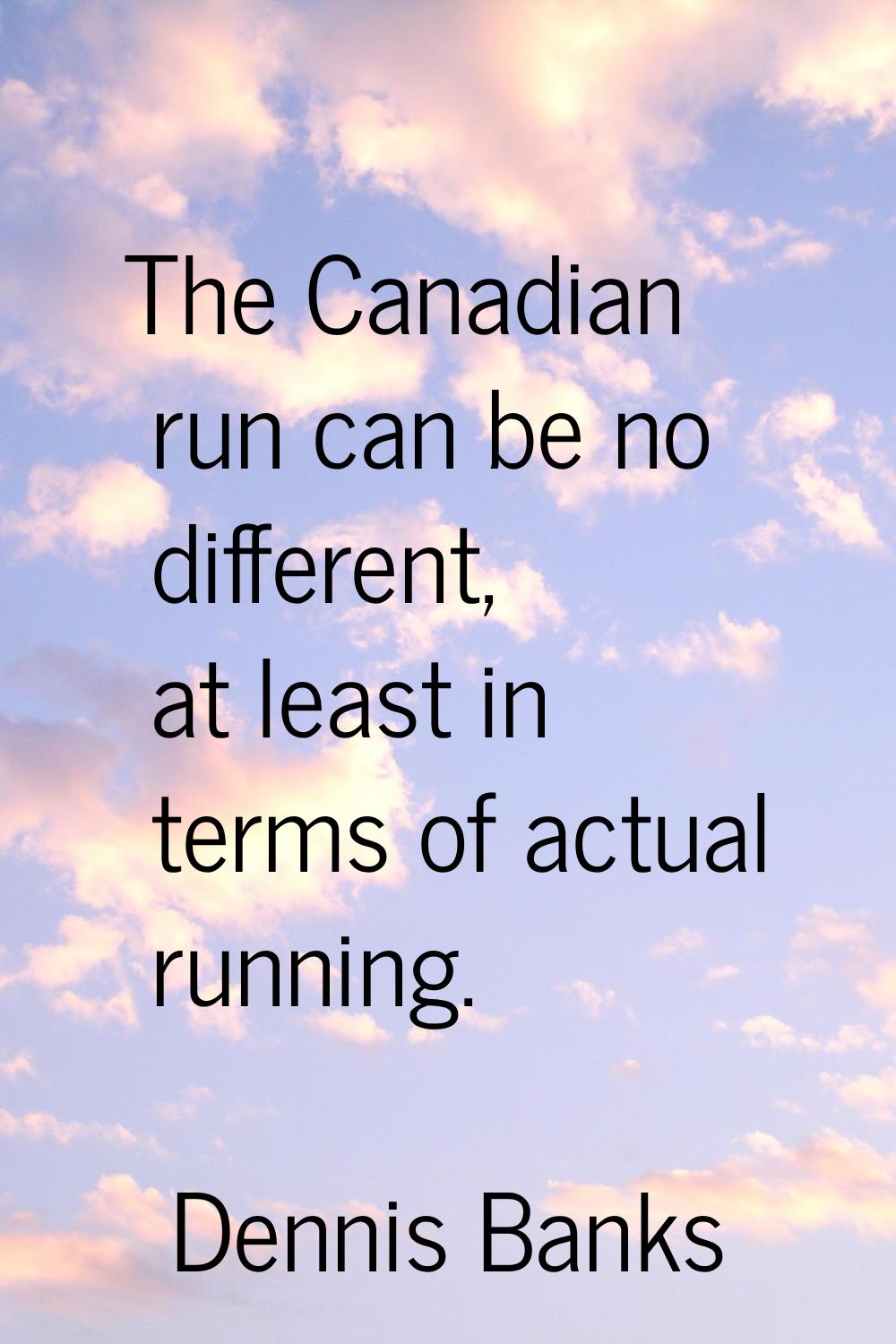 The Canadian run can be no different, at least in terms of actual running.