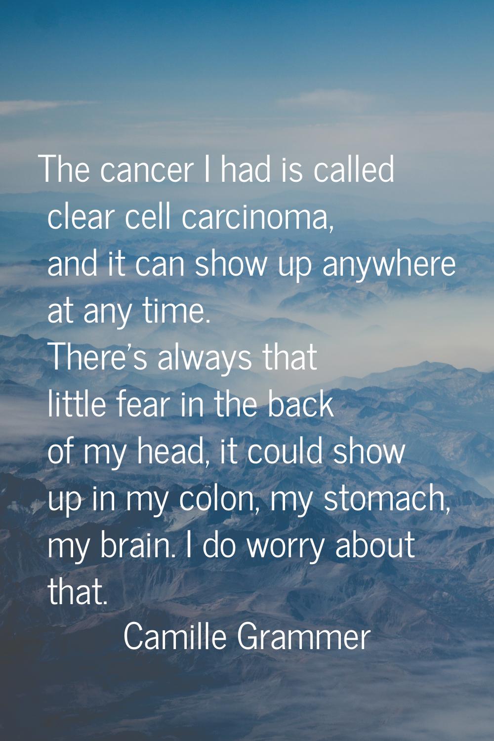 The cancer I had is called clear cell carcinoma, and it can show up anywhere at any time. There's a