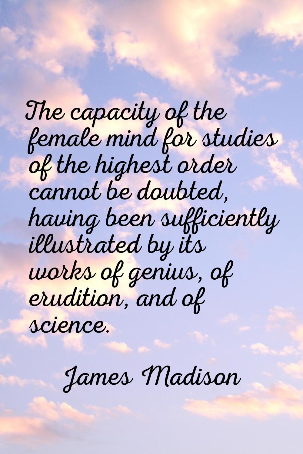 The capacity of the female mind for studies of the highest order cannot be doubted, having been suf