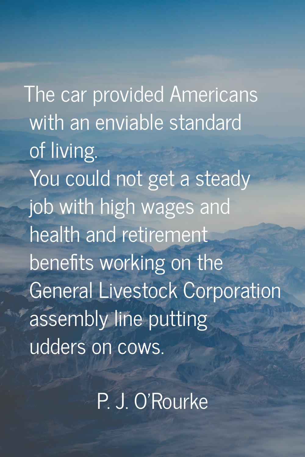 The car provided Americans with an enviable standard of living. You could not get a steady job with
