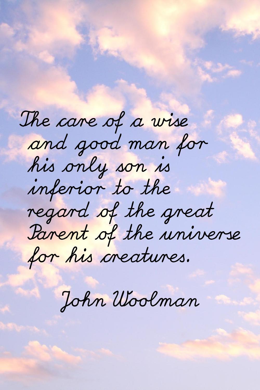 The care of a wise and good man for his only son is inferior to the regard of the great Parent of t