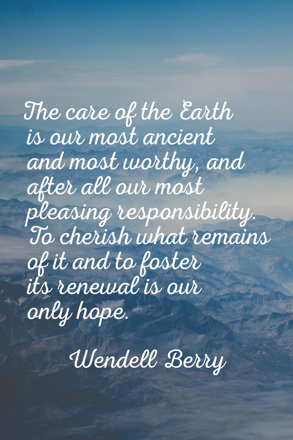 The care of the Earth is our most ancient and most worthy, and after all our most pleasing responsi