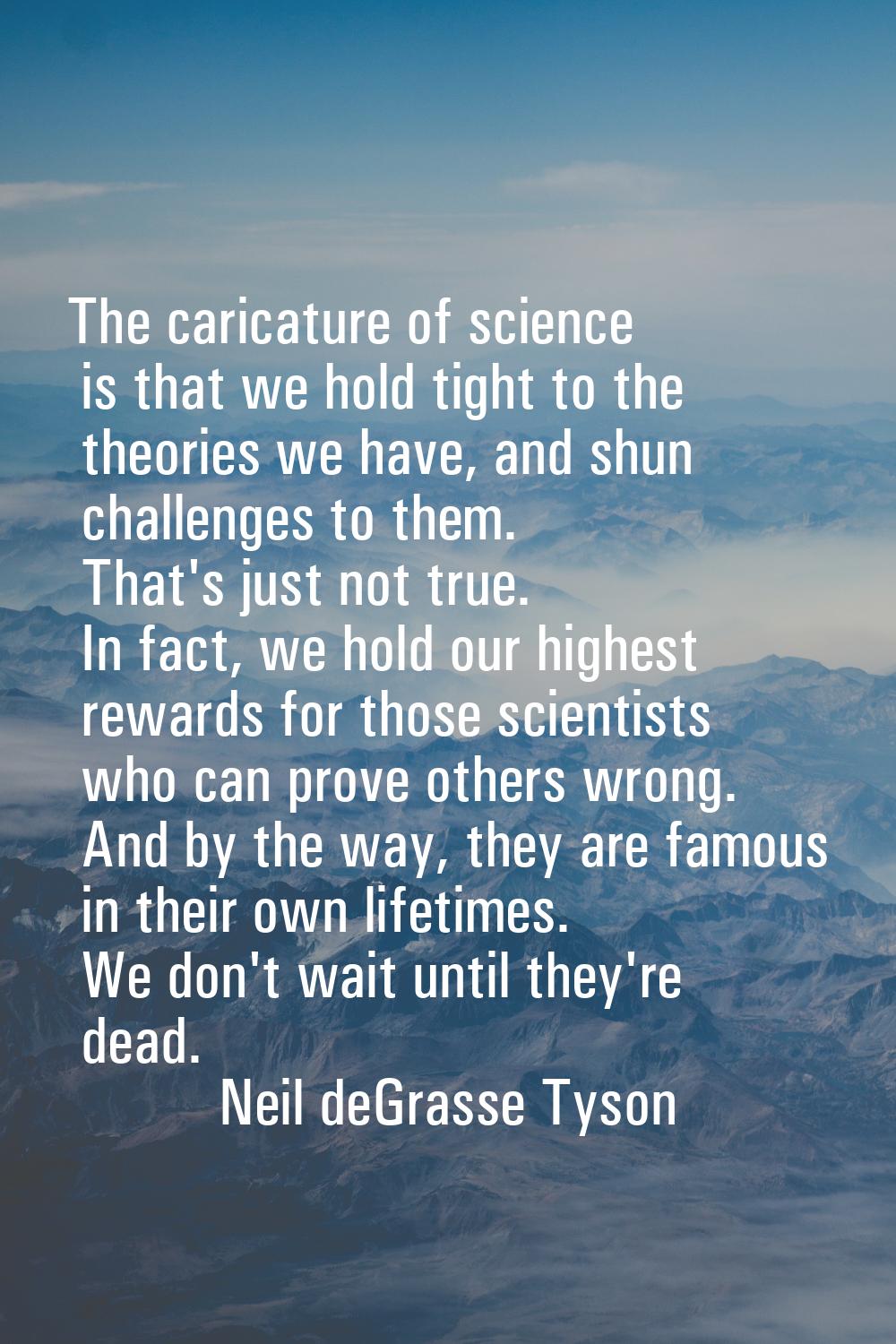 The caricature of science is that we hold tight to the theories we have, and shun challenges to the