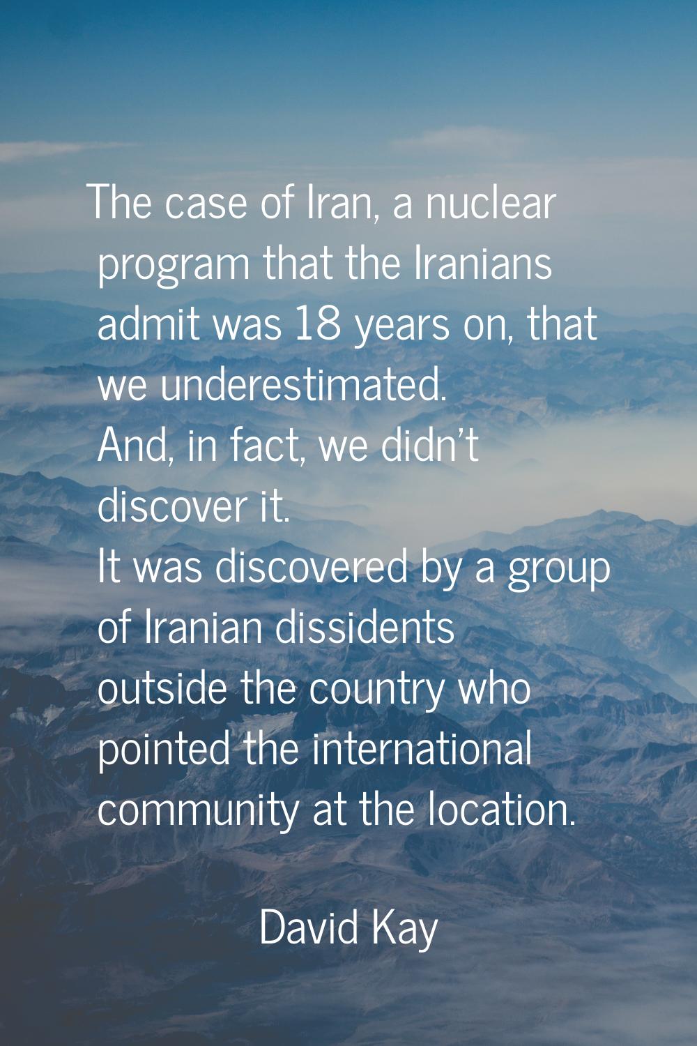 The case of Iran, a nuclear program that the Iranians admit was 18 years on, that we underestimated