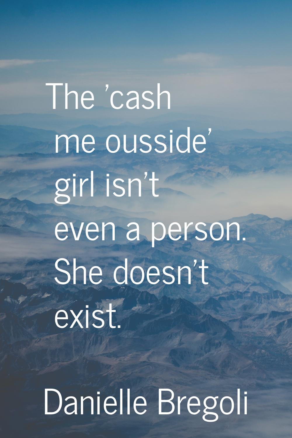 The 'cash me ousside' girl isn't even a person. She doesn't exist.
