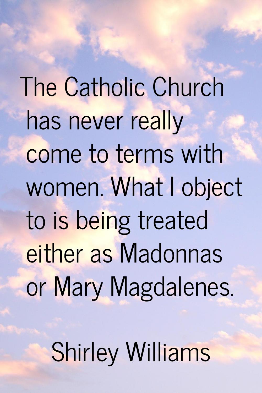 The Catholic Church has never really come to terms with women. What I object to is being treated ei