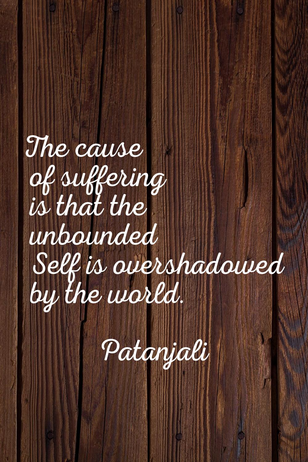 The cause of suffering is that the unbounded Self is overshadowed by the world.