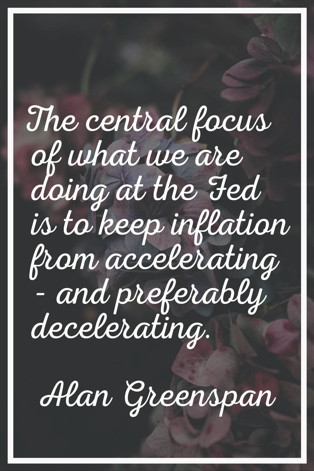 The central focus of what we are doing at the Fed is to keep inflation from accelerating - and pref
