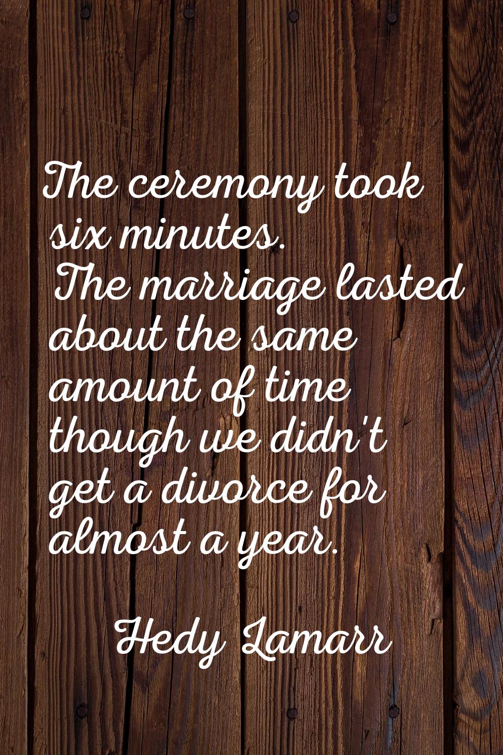 The ceremony took six minutes. The marriage lasted about the same amount of time though we didn't g