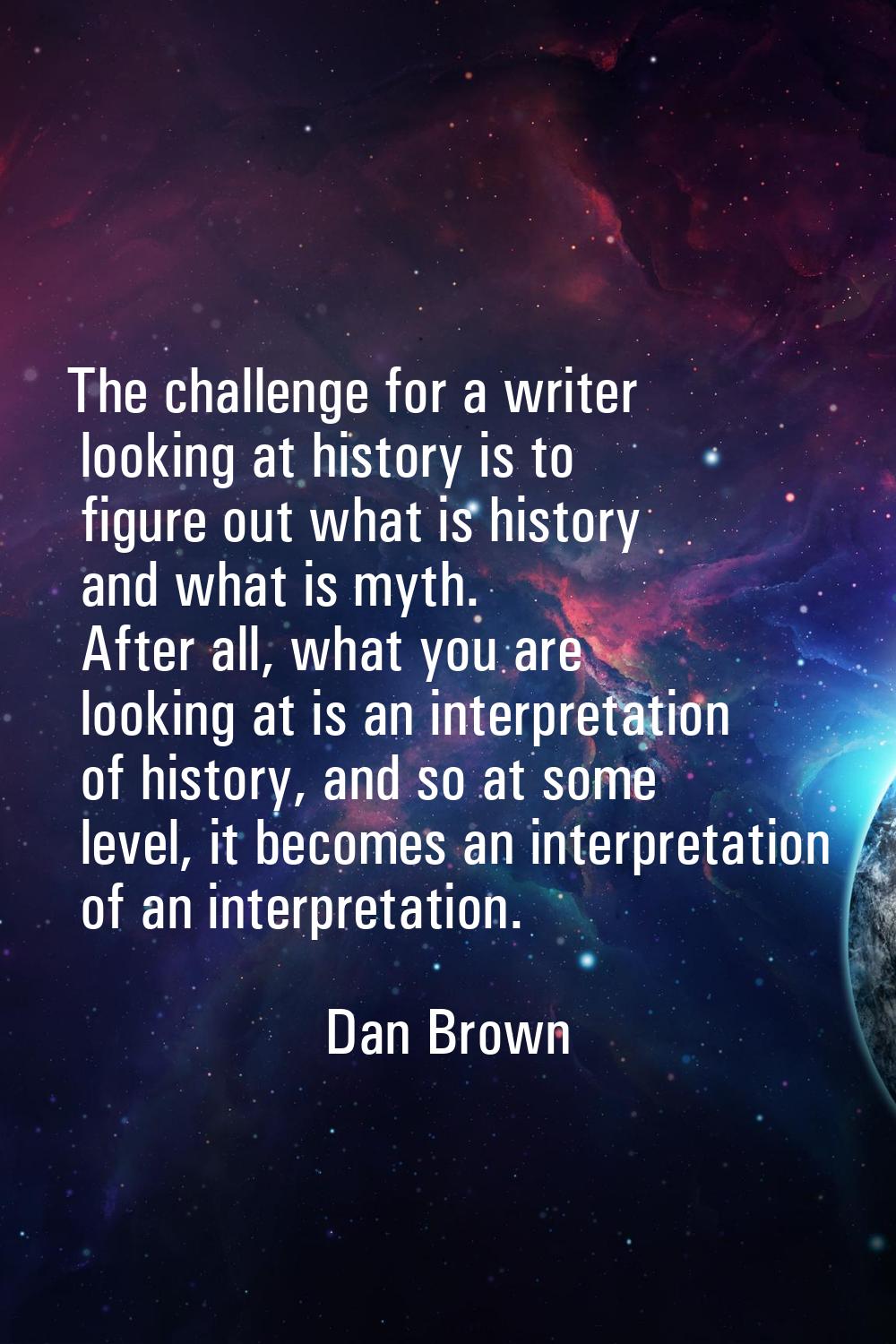 The challenge for a writer looking at history is to figure out what is history and what is myth. Af