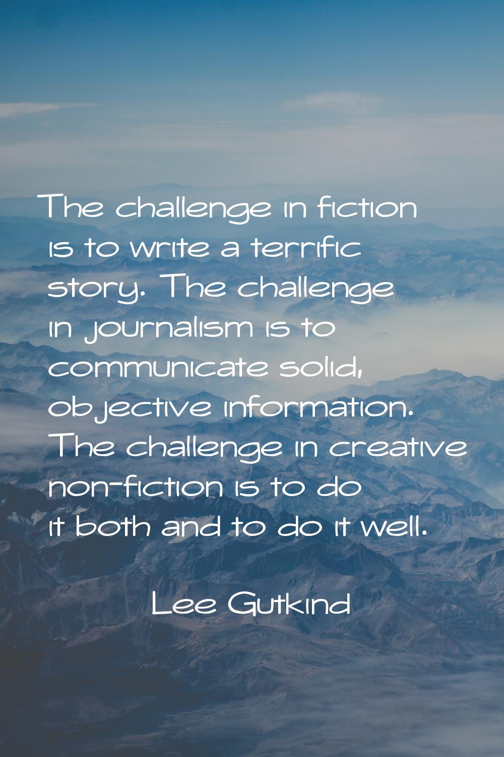The challenge in fiction is to write a terrific story. The challenge in journalism is to communicat
