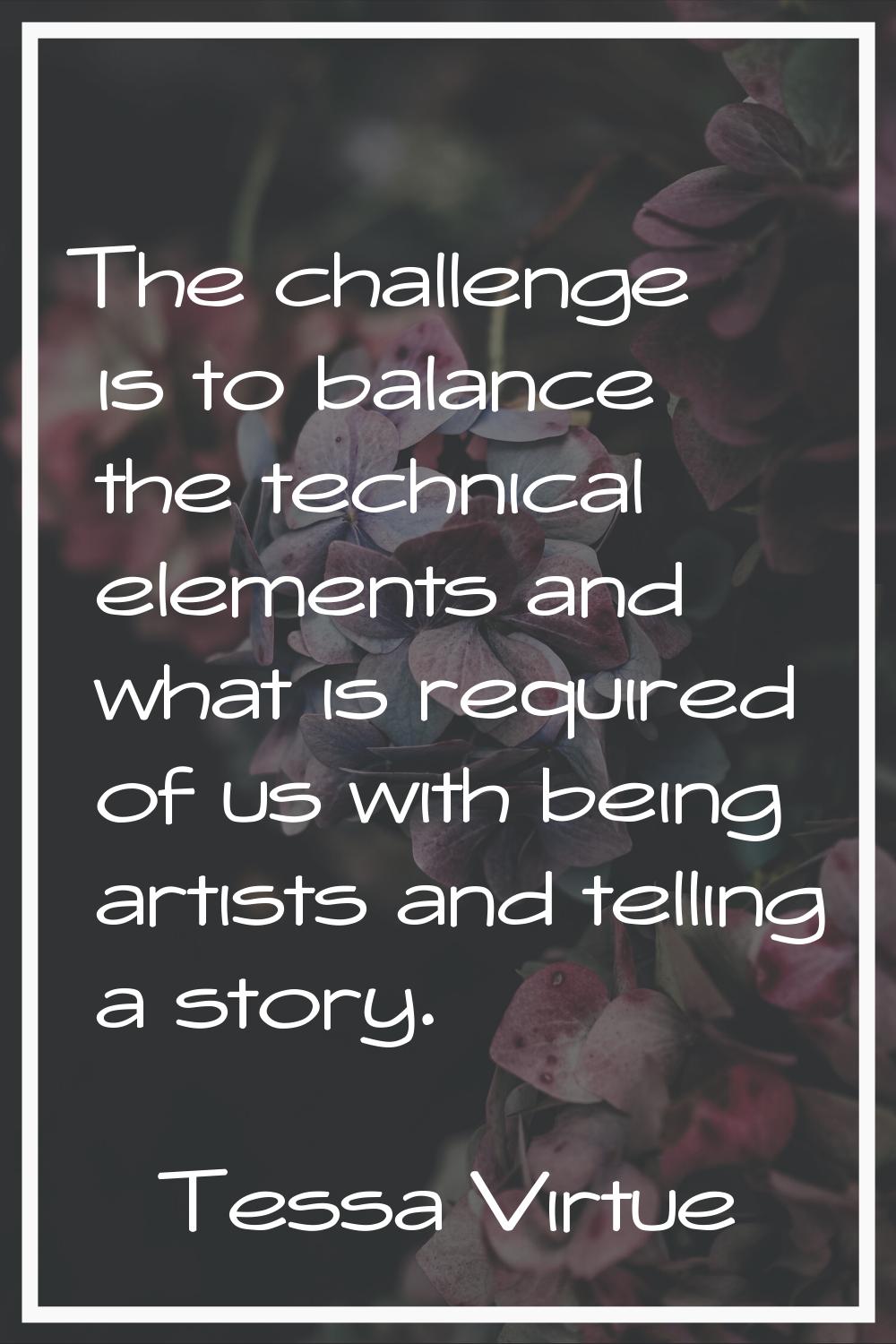 The challenge is to balance the technical elements and what is required of us with being artists an