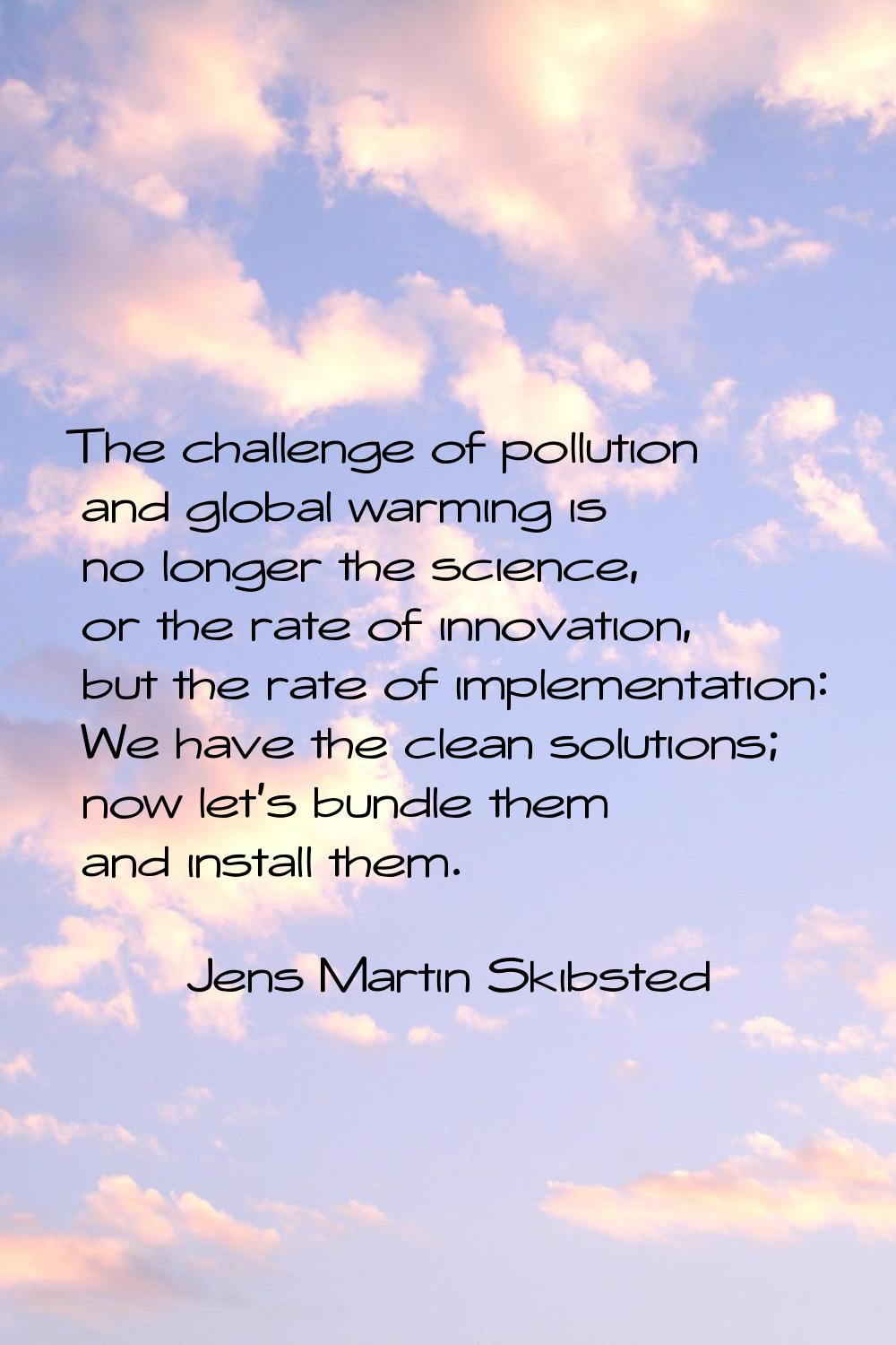 The challenge of pollution and global warming is no longer the science, or the rate of innovation, 
