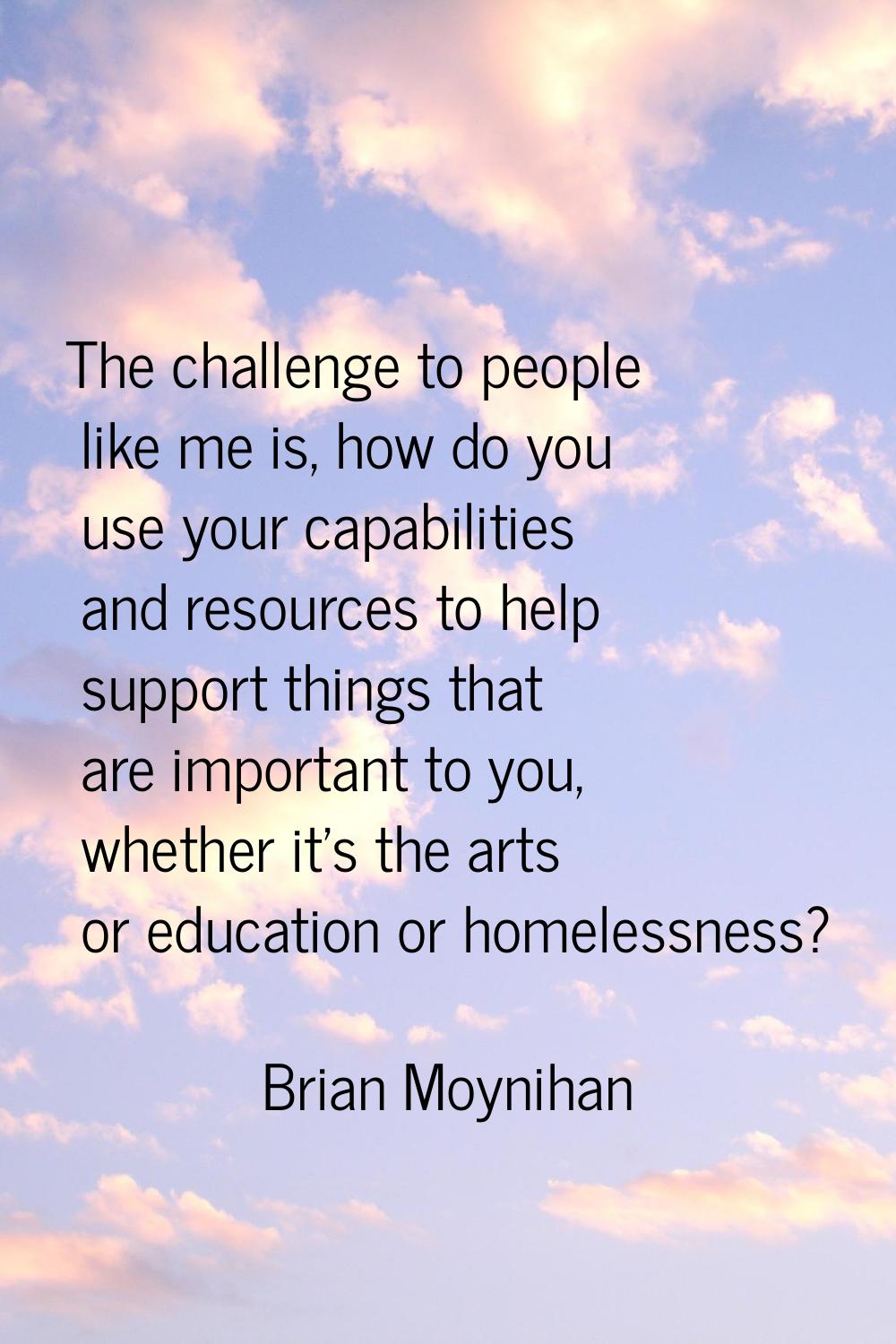 The challenge to people like me is, how do you use your capabilities and resources to help support 