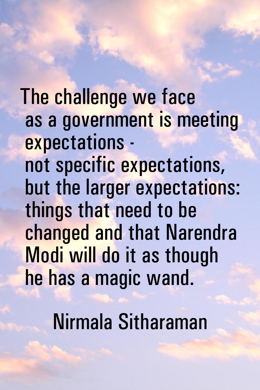 The challenge we face as a government is meeting expectations - not specific expectations, but the 