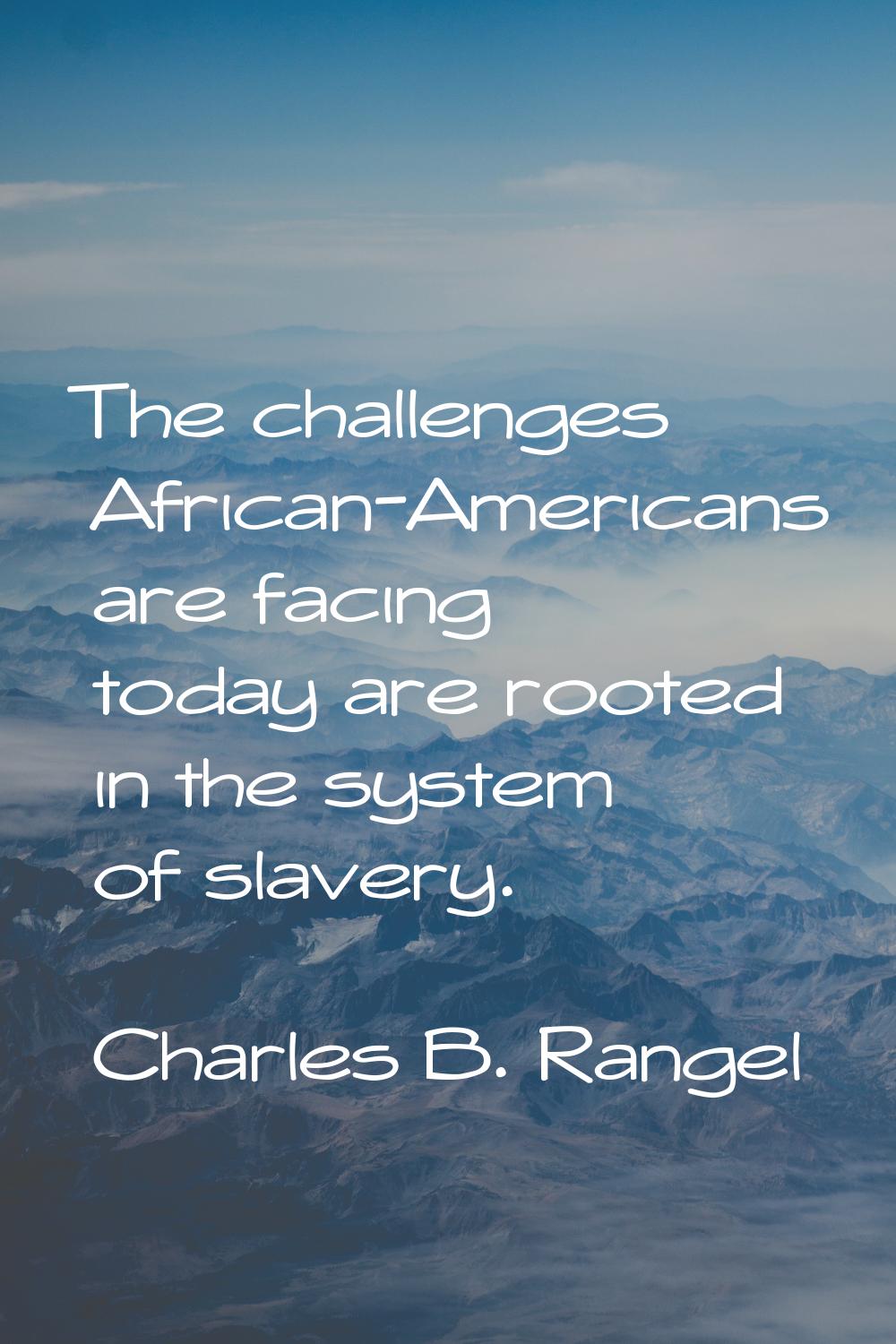 The challenges African-Americans are facing today are rooted in the system of slavery.