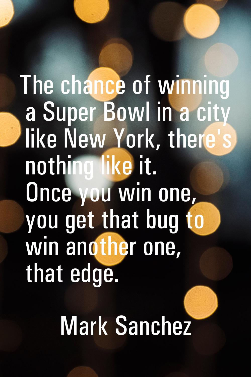 The chance of winning a Super Bowl in a city like New York, there's nothing like it. Once you win o