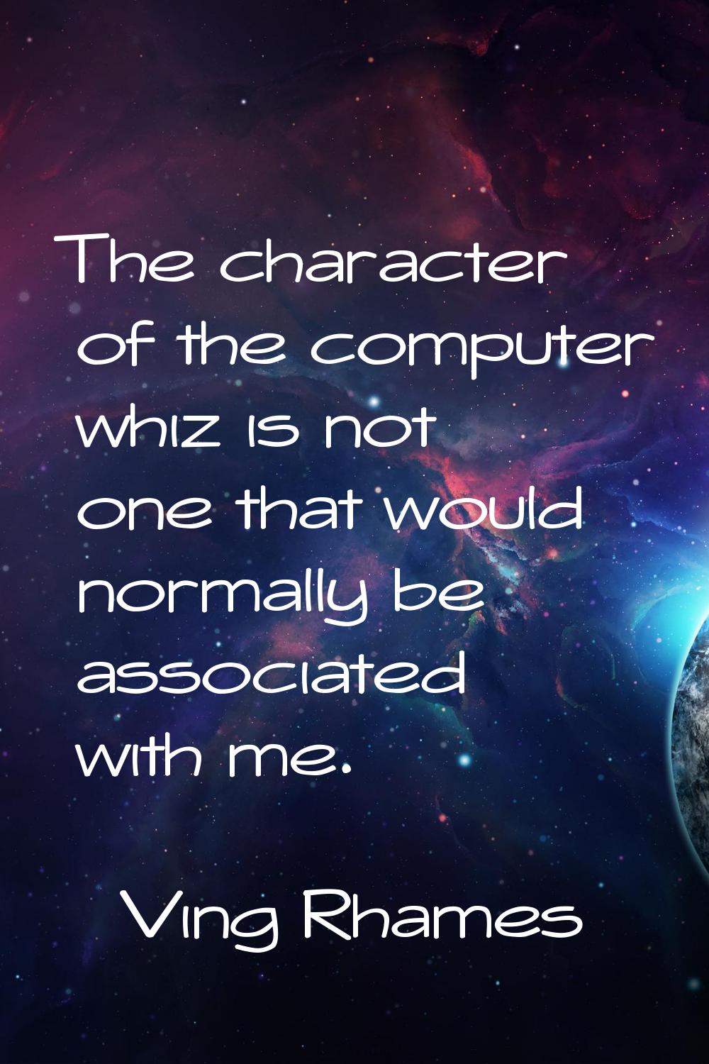 The character of the computer whiz is not one that would normally be associated with me.