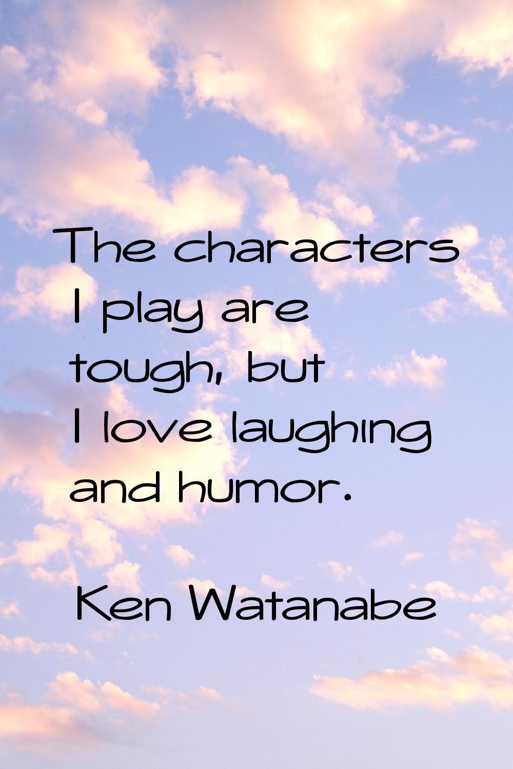 The characters I play are tough, but I love laughing and humor.