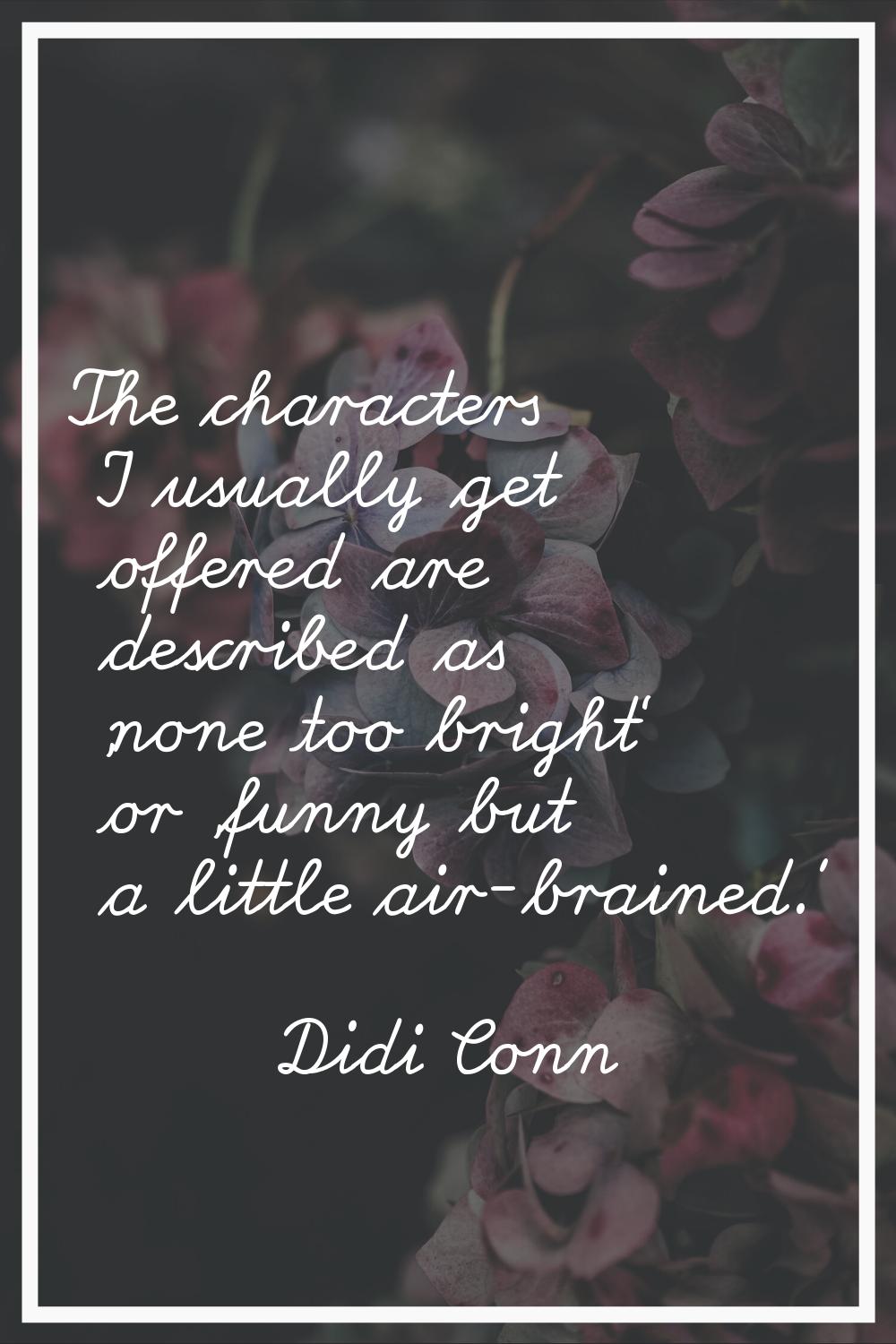 The characters I usually get offered are described as 'none too bright' or 'funny but a little air-