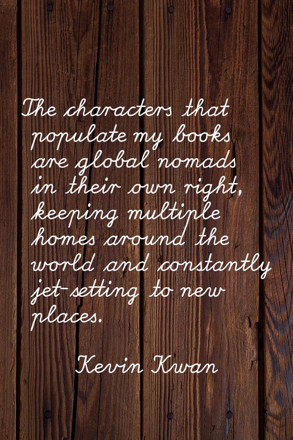 The characters that populate my books are global nomads in their own right, keeping multiple homes 