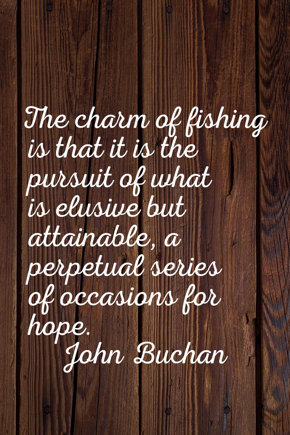 The charm of fishing is that it is the pursuit of what is elusive but attainable, a perpetual serie