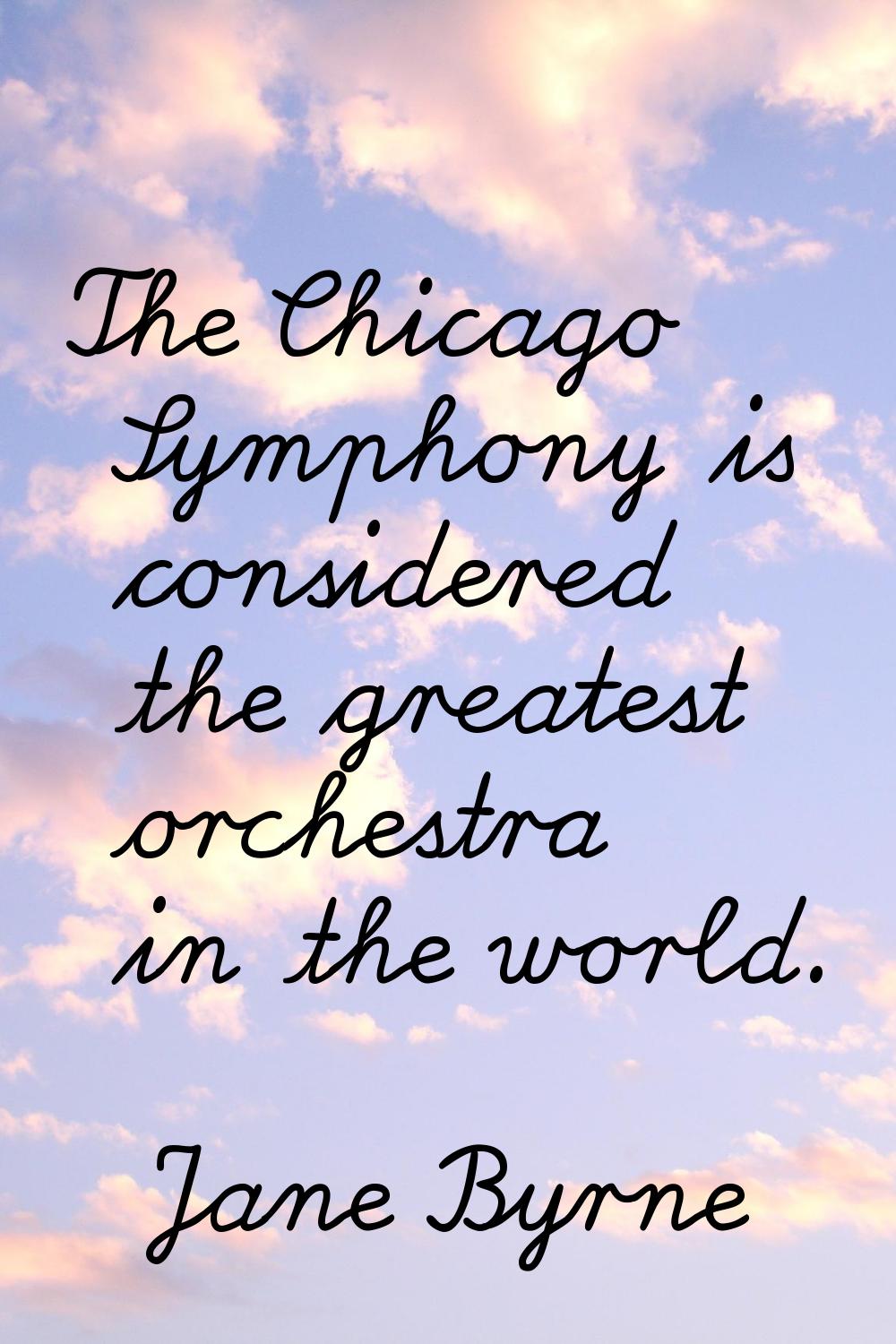 The Chicago Symphony is considered the greatest orchestra in the world.