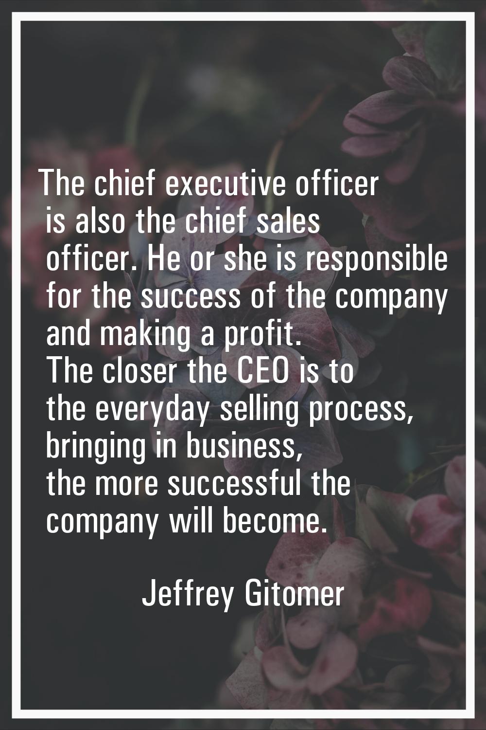 The chief executive officer is also the chief sales officer. He or she is responsible for the succe