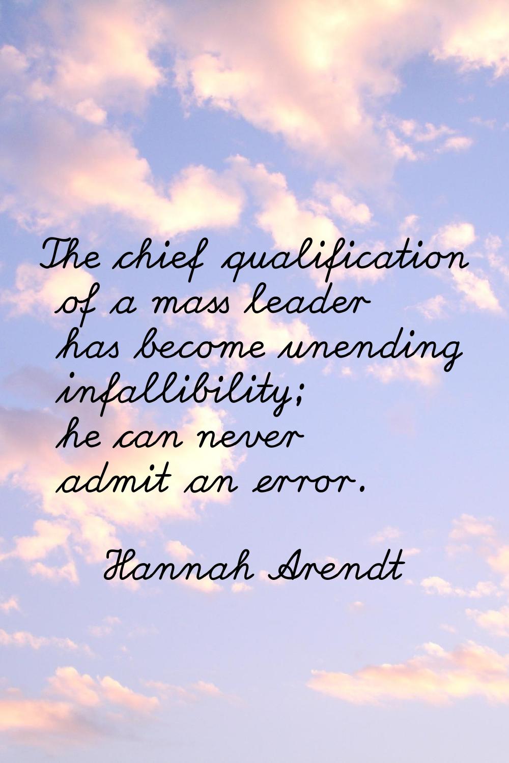 The chief qualification of a mass leader has become unending infallibility; he can never admit an e