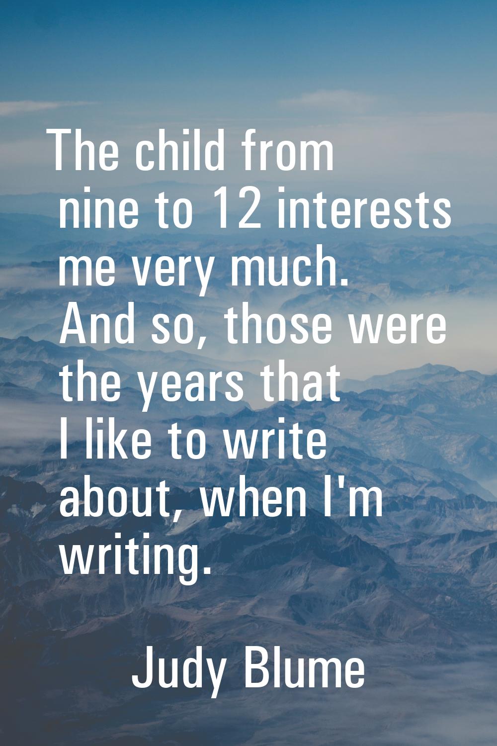 The child from nine to 12 interests me very much. And so, those were the years that I like to write