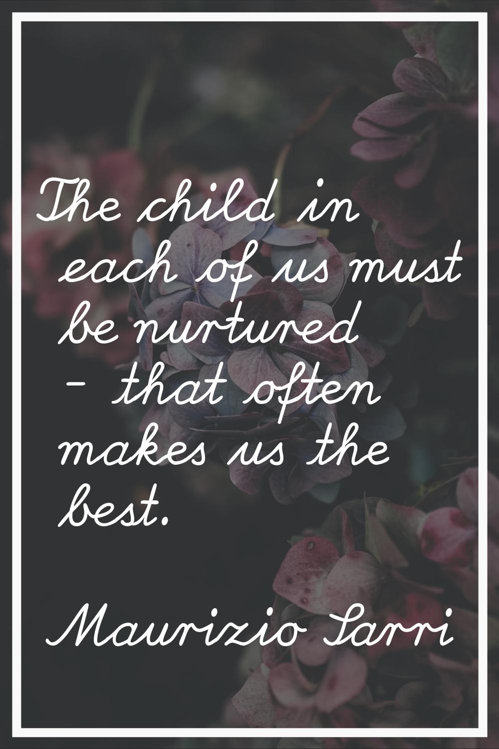 The child in each of us must be nurtured - that often makes us the best.