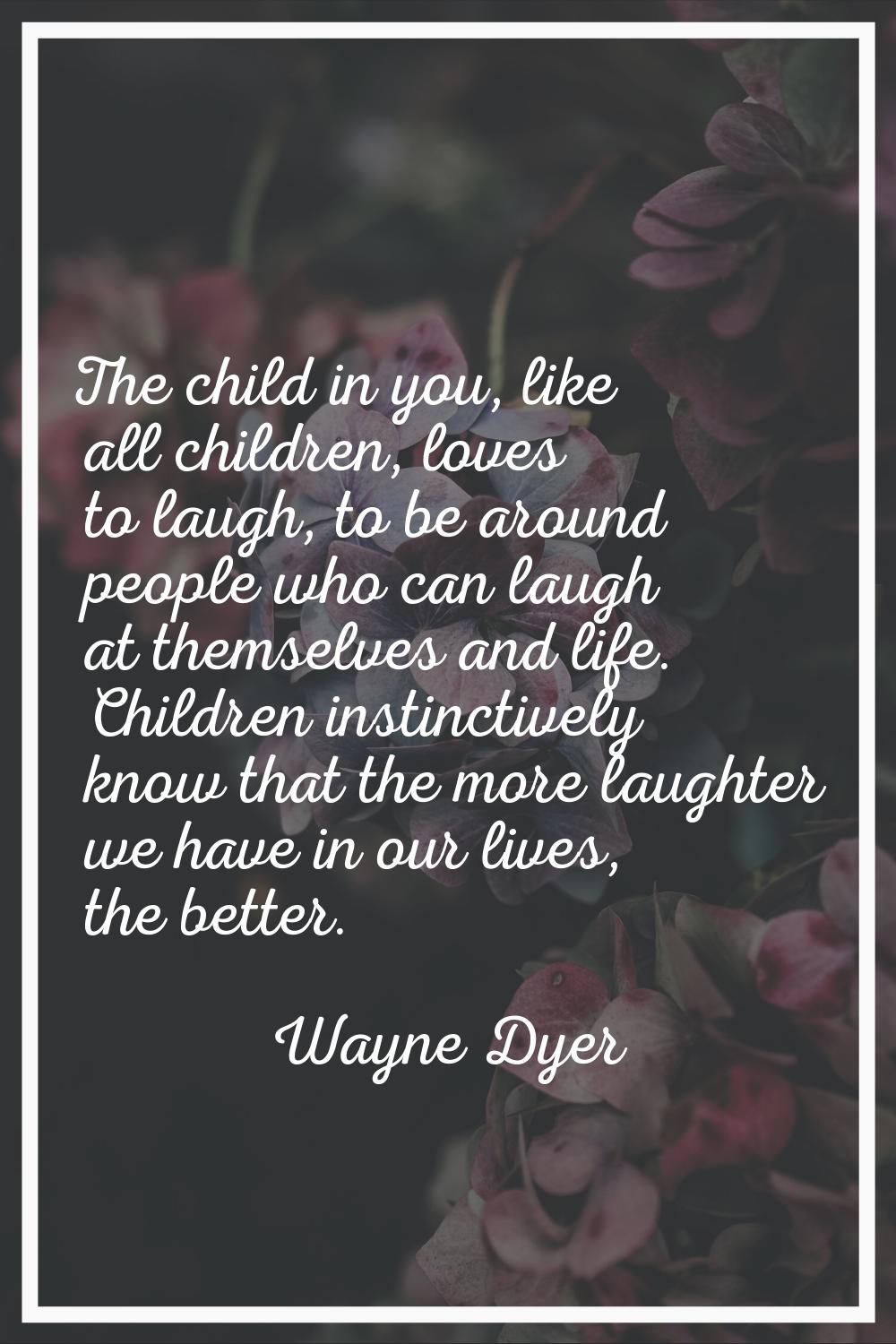 The child in you, like all children, loves to laugh, to be around people who can laugh at themselve
