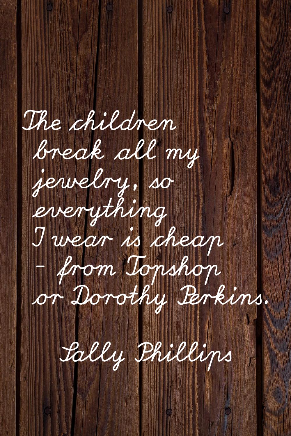 The children break all my jewelry, so everything I wear is cheap - from Topshop or Dorothy Perkins.