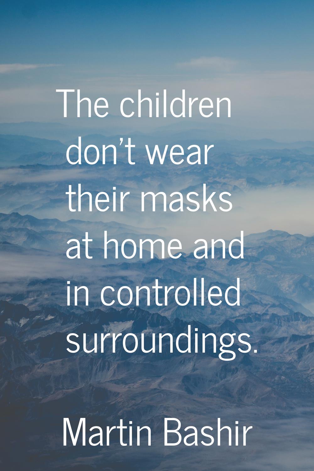 The children don't wear their masks at home and in controlled surroundings.