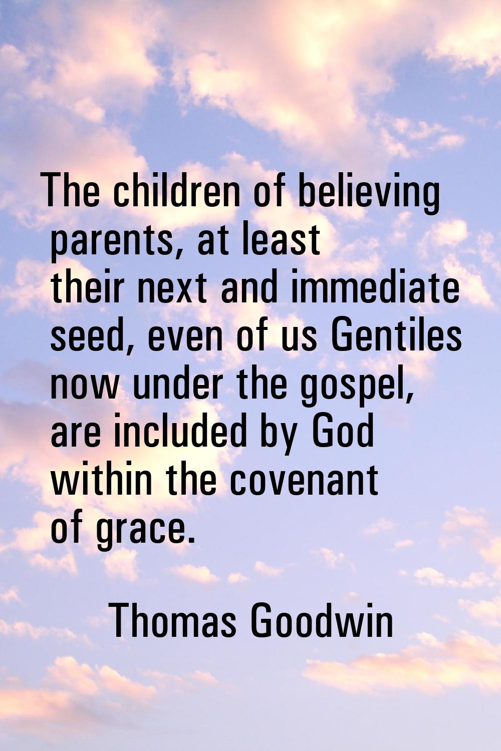 The children of believing parents, at least their next and immediate seed, even of us Gentiles now 