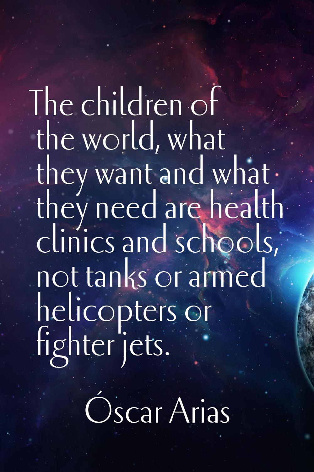 The children of the world, what they want and what they need are health clinics and schools, not ta