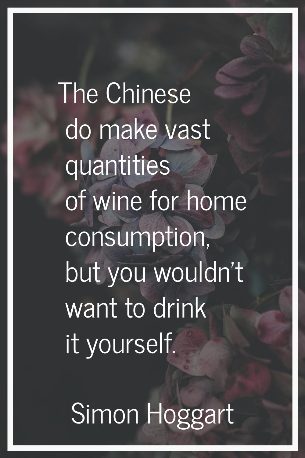 The Chinese do make vast quantities of wine for home consumption, but you wouldn't want to drink it